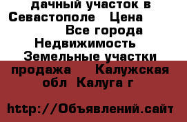 дачный участок в Севастополе › Цена ­ 900 000 - Все города Недвижимость » Земельные участки продажа   . Калужская обл.,Калуга г.
